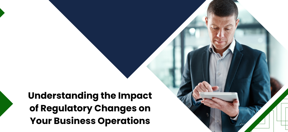 Understanding the Impact of Regulatory Changes on Your Business Operations